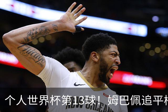 个人世界杯第13球！姆巴佩追平梅西 只差克洛泽纪录3球